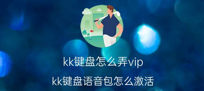 kk键盘怎么弄vip kk键盘语音包怎么激活？